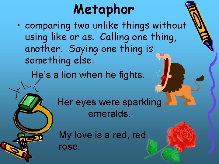 Metaphor • comparing two unlike things without using like or as. Calling one thing,