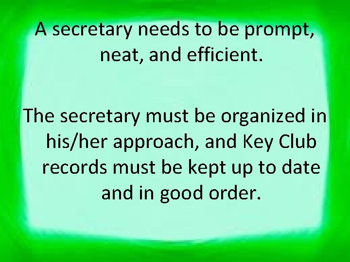 A secretary needs to be prompt, neat, and efficient. The secretary must be organized