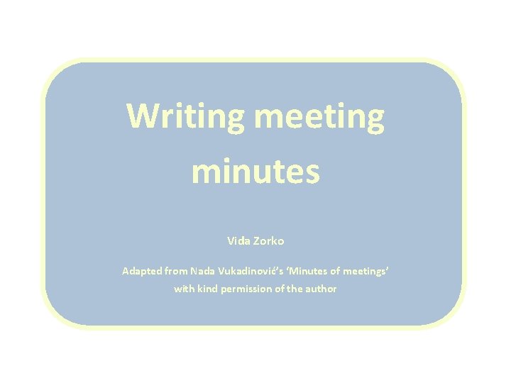 Writing meeting minutes Vida Zorko Adapted from Nada Vukadinović’s ‘Minutes of meetings’ with kind