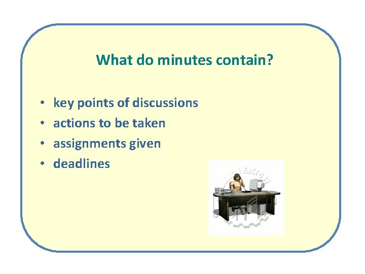 What do minutes contain? • • key points of discussions actions to be taken