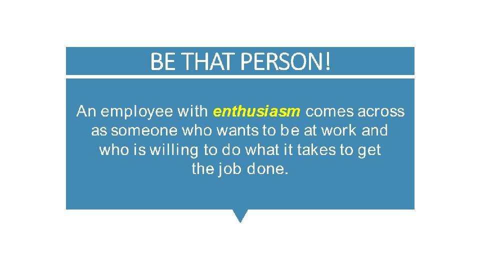 BE THAT PERSON! An employee with enthusiasm comes across as someone who wants to