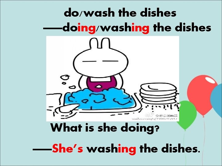 do/wash the dishes ——doing/washing the dishes What is she doing? ——She’s washing the dishes.