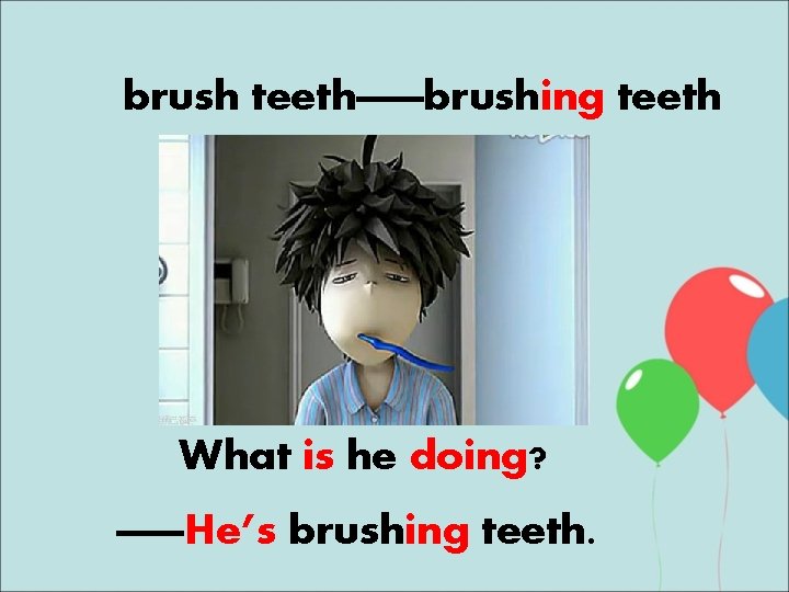 brush teeth——brushing teeth What is he doing? ——He’s brushing teeth. 