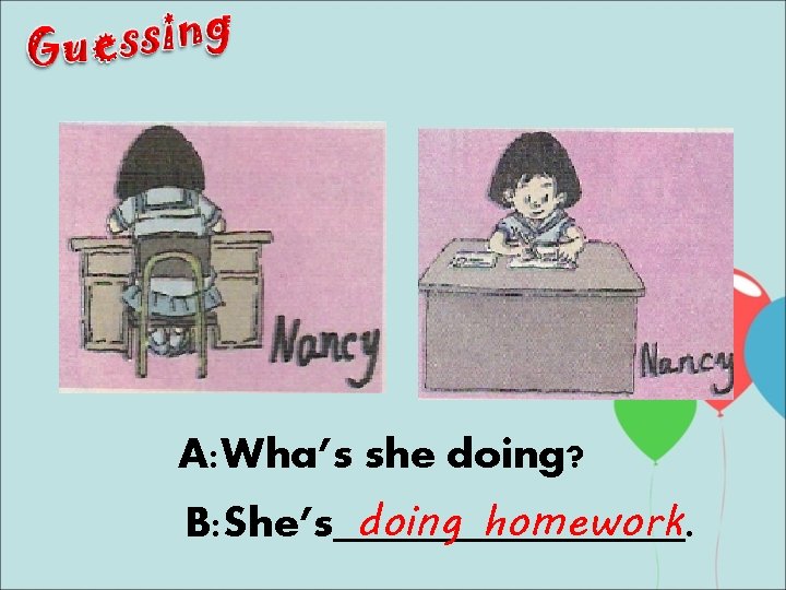A: Wha’s she doing? doing homework B: She’s________. 