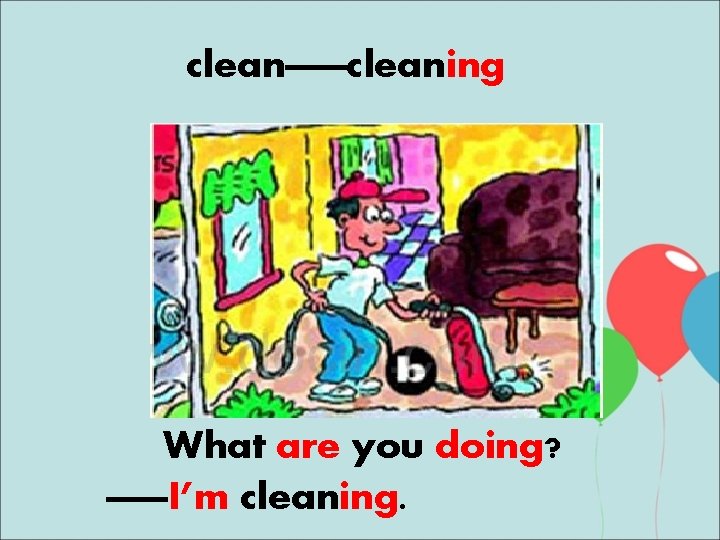 clean——cleaning What are you doing? ——I’m cleaning. 