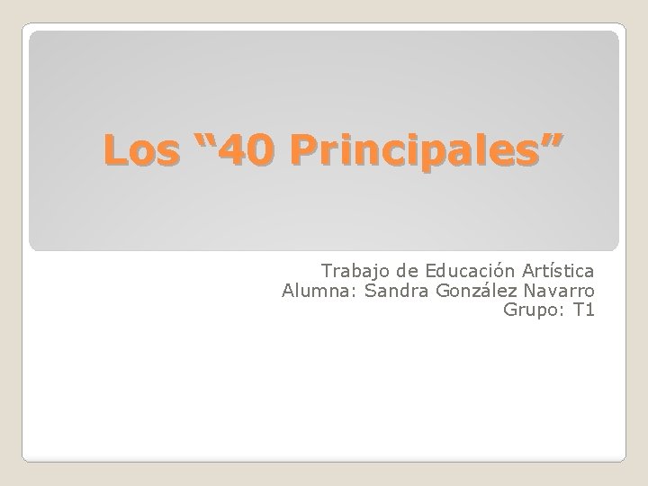 Los “ 40 Principales” Trabajo de Educación Artística Alumna: Sandra González Navarro Grupo: T