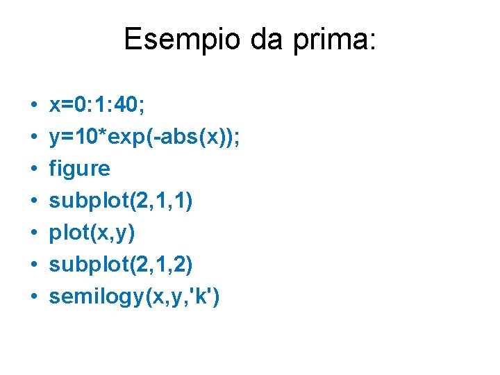 Esempio da prima: • • x=0: 1: 40; y=10*exp(-abs(x)); figure subplot(2, 1, 1) plot(x,