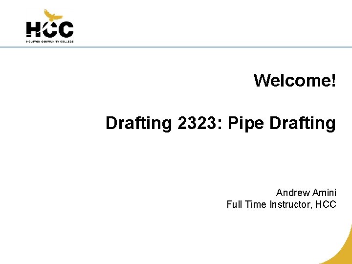 Welcome! Drafting 2323: Pipe Drafting Andrew Amini Full Time Instructor, HCC 