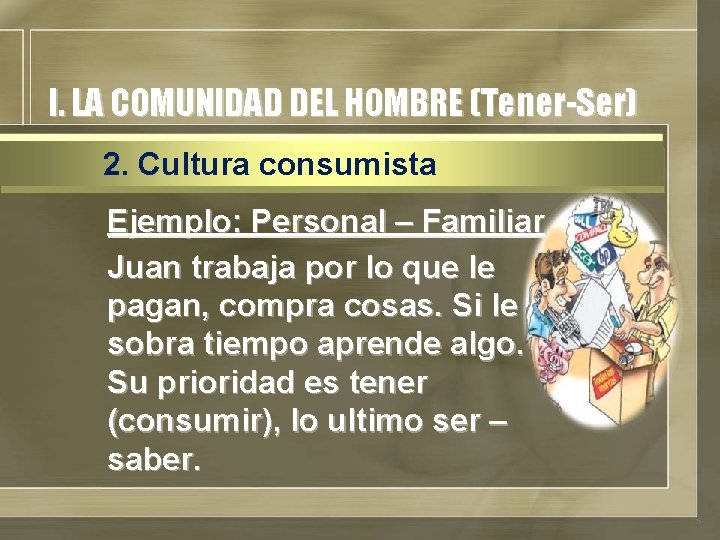 I. LA COMUNIDAD DEL HOMBRE (Tener-Ser) 2. Cultura consumista Ejemplo: Personal – Familiar Juan