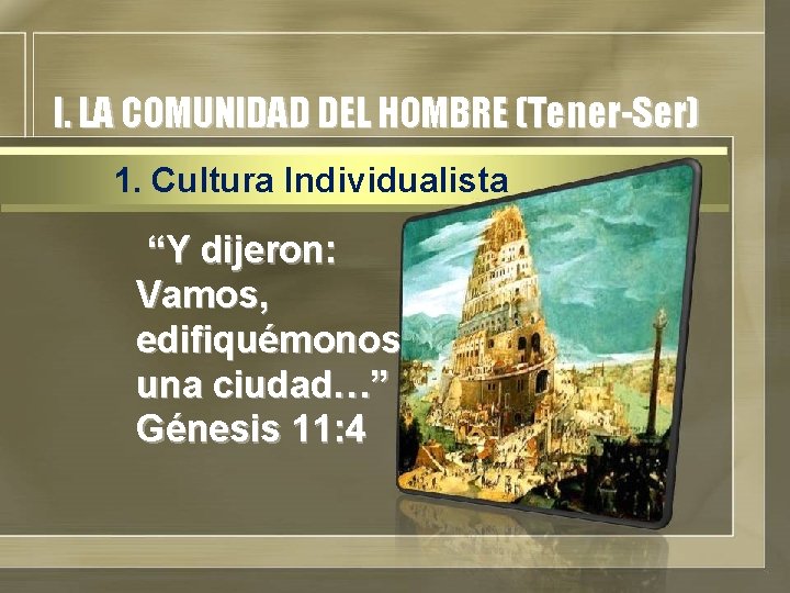 I. LA COMUNIDAD DEL HOMBRE (Tener-Ser) 1. Cultura Individualista “Y dijeron: Vamos, edifiquémonos una