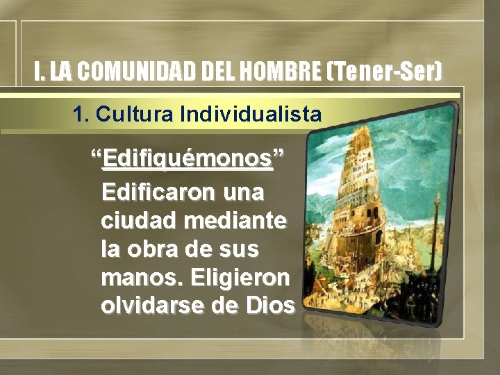 I. LA COMUNIDAD DEL HOMBRE (Tener-Ser) 1. Cultura Individualista “Edifiquémonos” Edificaron una ciudad mediante