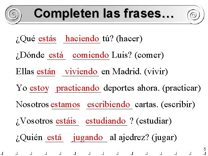 Completen las frases… ¿Qué ____ estás ____ haciendo tú? (hacer) ¿Dónde ____ está ____