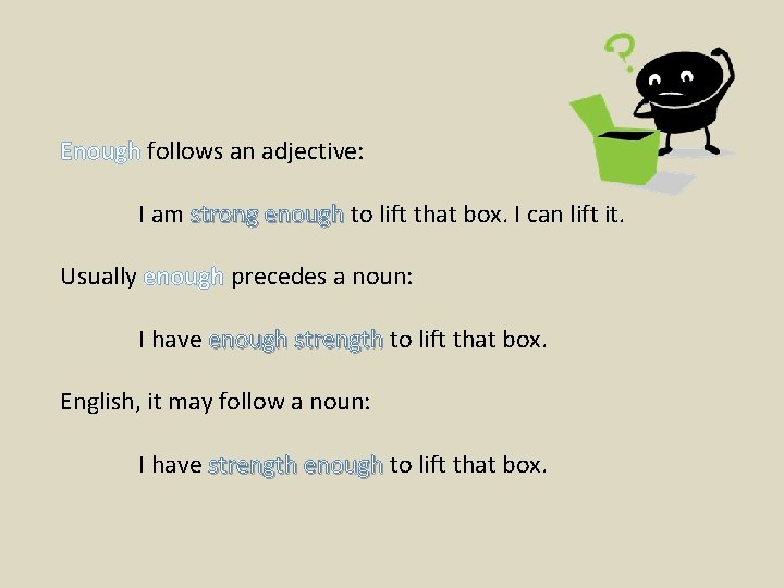 Enough follows an adjective: I am strong enough to lift that box. I can Enough follows an adjective: I am strong enough to lift that box. I can