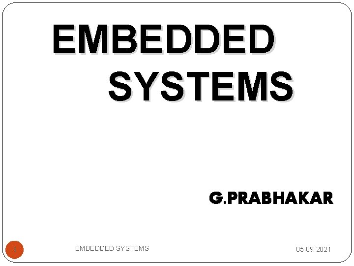 EMBEDDED SYSTEMS G. PRABHAKAR 1 EMBEDDED SYSTEMS 05 -09 -2021 