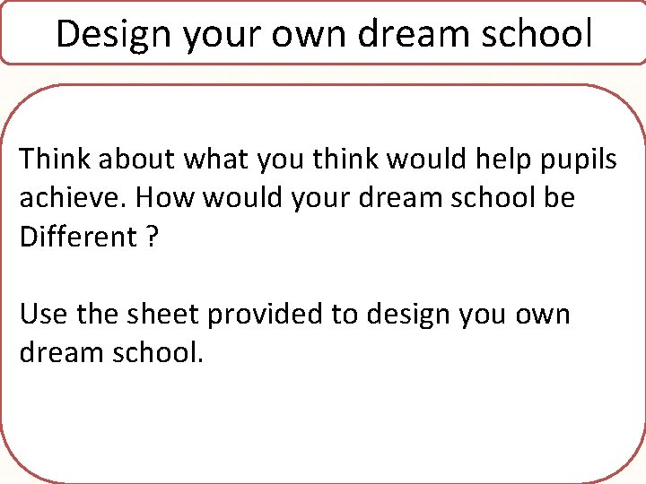 Design your own dream school Think about what you think would help pupils achieve.