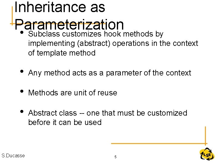 Inheritance as Parameterization • Subclass customizes hook methods by implementing (abstract) operations in the