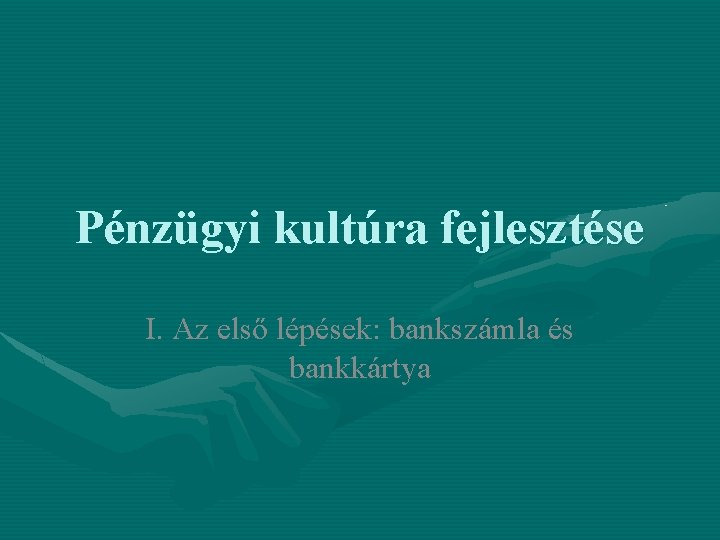 Pénzügyi kultúra fejlesztése I. Az első lépések: bankszámla és bankkártya 