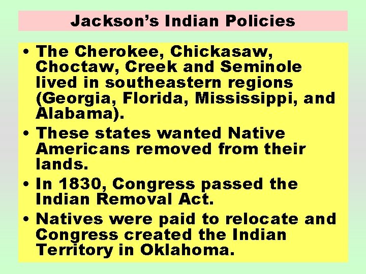 Jackson’s Indian Policies • The Cherokee, Chickasaw, Choctaw, Creek and Seminole lived in southeastern