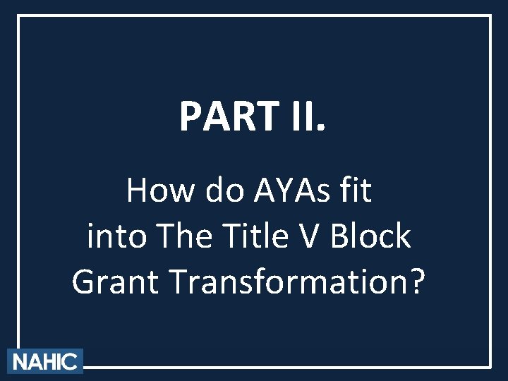 PART II. How do AYAs fit into The Title V Block Grant Transformation? 