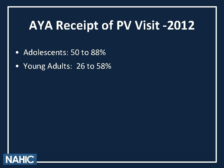 AYA Receipt of PV Visit -2012 • Adolescents: 50 to 88% • Young Adults: