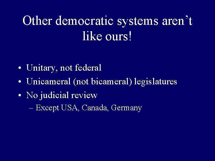 Other democratic systems aren’t like ours! • Unitary, not federal • Unicameral (not bicameral)