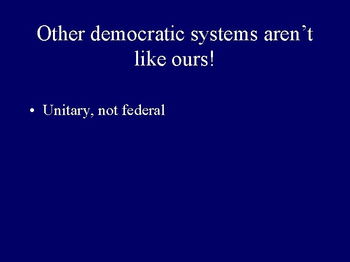 Other democratic systems aren’t like ours! • Unitary, not federal 