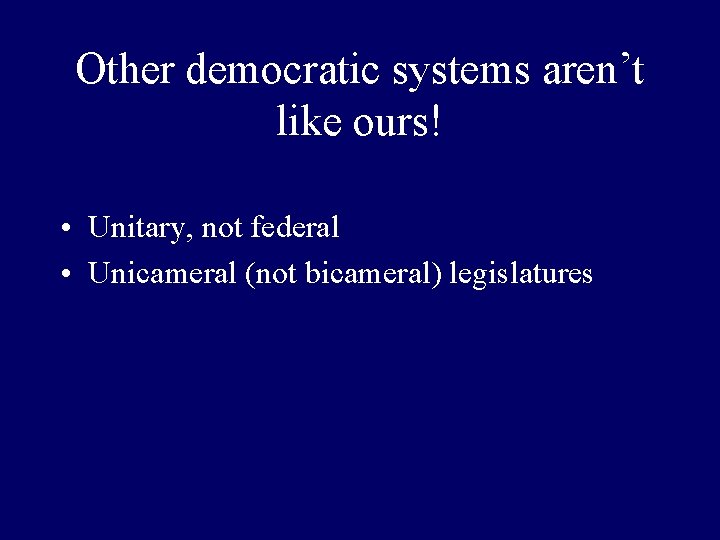 Other democratic systems aren’t like ours! • Unitary, not federal • Unicameral (not bicameral)