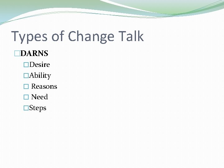 Types of Change Talk �DARNS �Desire �Ability � Reasons � Need �Steps Types of Change Talk �DARNS �Desire �Ability � Reasons � Need �Steps