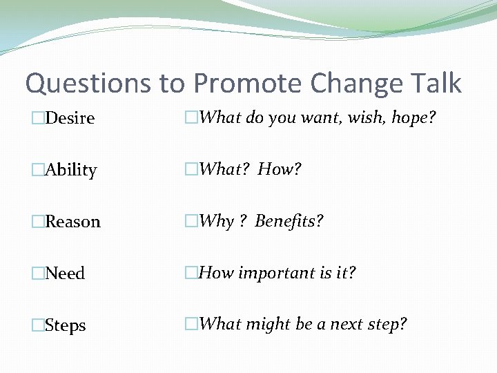 Questions to Promote Change Talk �Desire �What do you want, wish, hope? �Ability �What? Questions to Promote Change Talk �Desire �What do you want, wish, hope? �Ability �What?