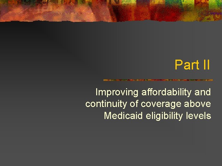 Part II Improving affordability and continuity of coverage above Medicaid eligibility levels 