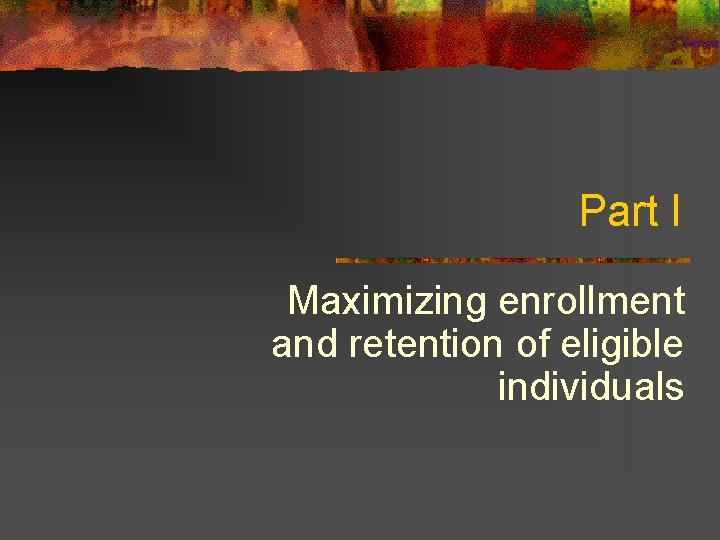 Part I Maximizing enrollment and retention of eligible individuals 