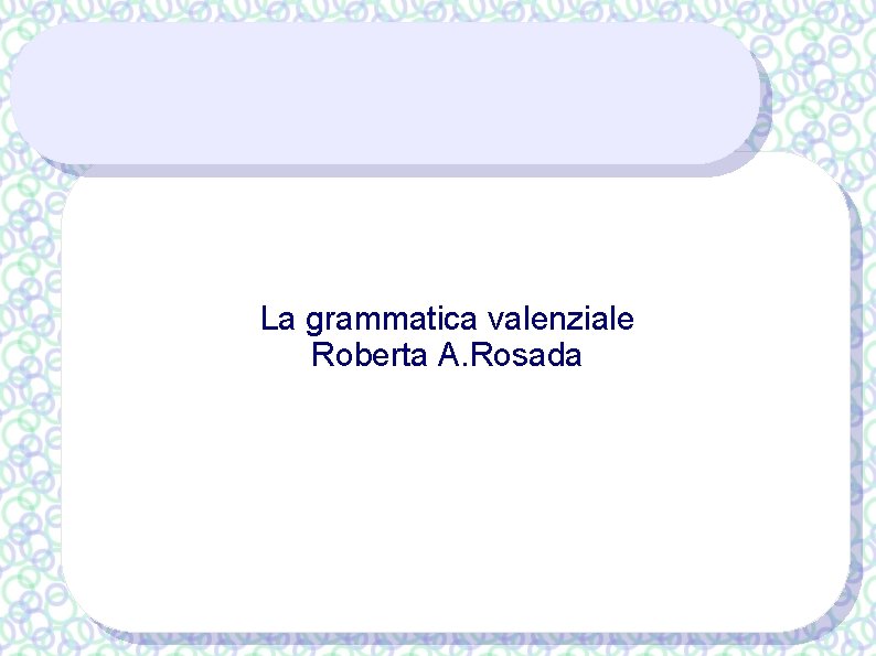 La grammatica valenziale Roberta A. Rosada 