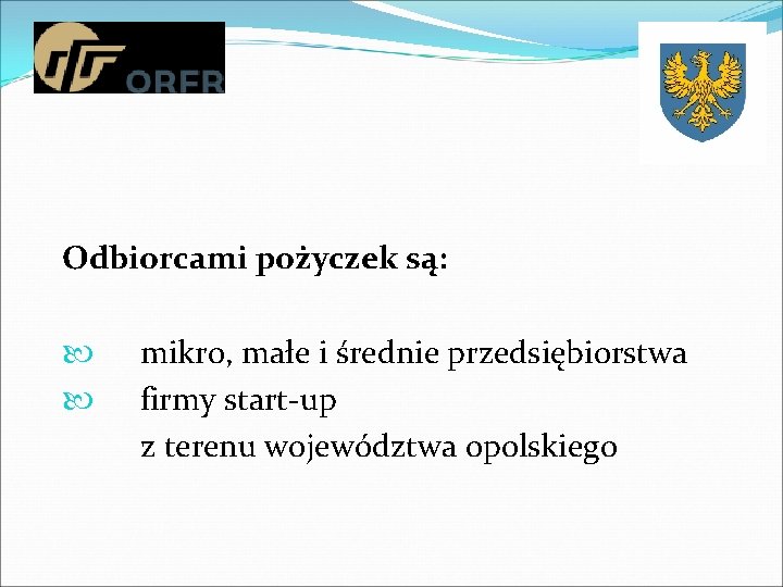 Odbiorcami pożyczek są: mikro, małe i średnie przedsiębiorstwa firmy start-up z terenu województwa opolskiego