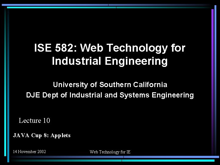 ISE 582: Web Technology for Industrial Engineering University of Southern California DJE Dept of