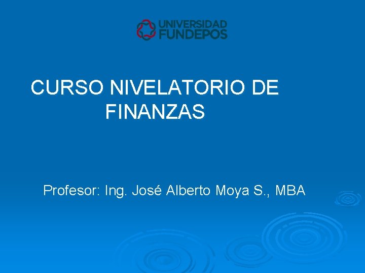 CURSO NIVELATORIO DE FINANZAS Profesor: Ing. José Alberto Moya S. , MBA 