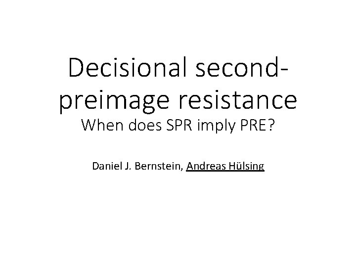 Decisional secondpreimage resistance When does SPR imply PRE? Daniel J. Bernstein, Andreas Hülsing 