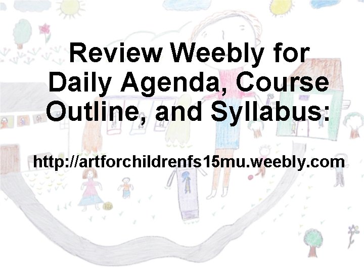 Review Weebly for Daily Agenda, Course Outline, and Syllabus: http: //artforchildrenfs 15 mu. weebly.