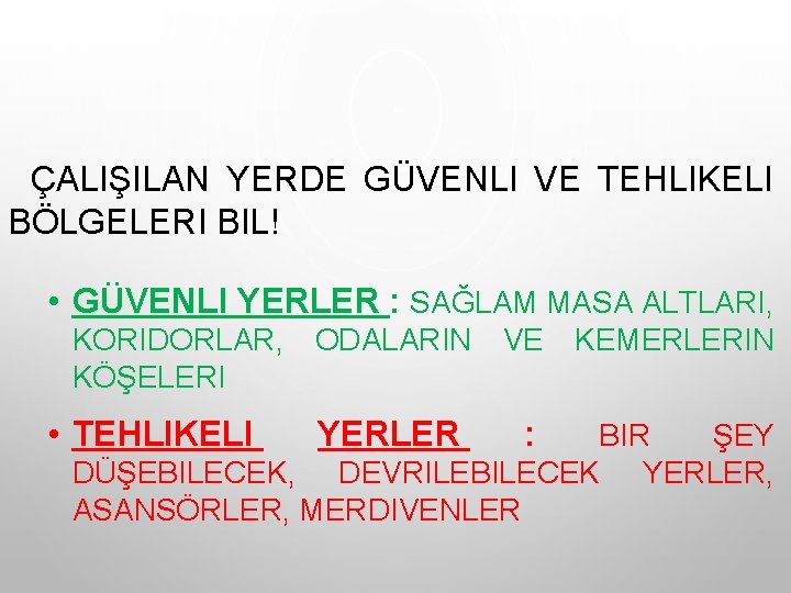 ÇALIŞILAN YERDE GÜVENLI VE TEHLIKELI BÖLGELERI BIL! • GÜVENLI YERLER : SAĞLAM MASA ALTLARI,