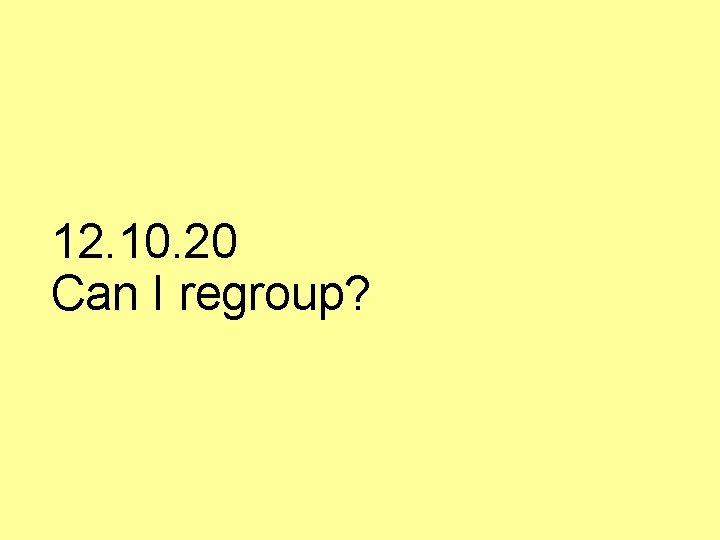 12. 10. 20 Can I regroup? 