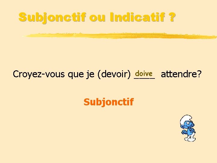 Subjonctif ou Indicatif ? doive attendre? Croyez-vous que je (devoir) ____ Subjonctif 