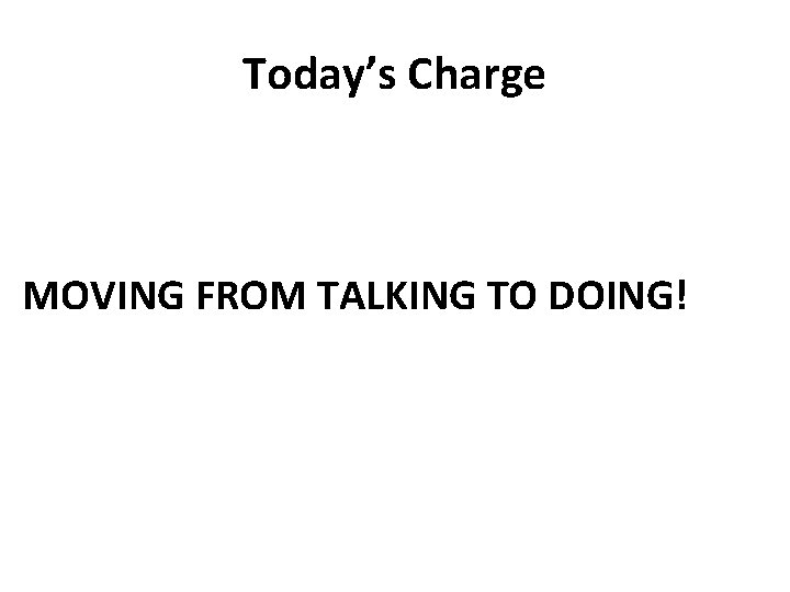 Today’s Charge MOVING FROM TALKING TO DOING! 