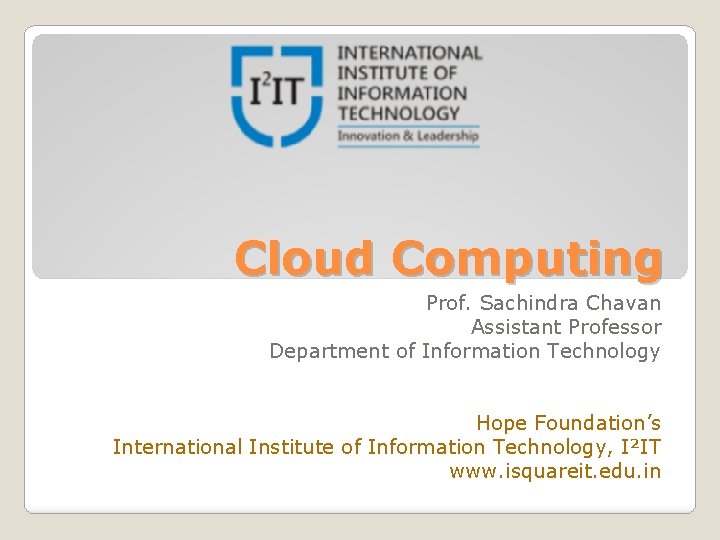 Cloud Computing Prof. Sachindra Chavan Assistant Professor Department of Information Technology Hope Foundation’s International