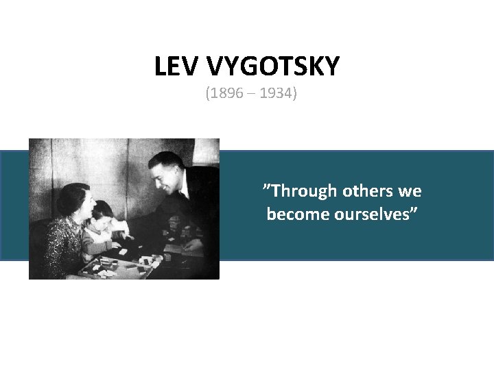 LEV VYGOTSKY (1896 – 1934) ”Through others we become ourselves” 