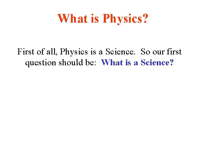 What is Physics? First of all, Physics is a Science. So our first question