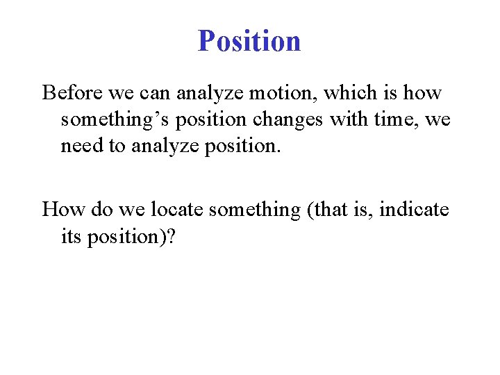 Position Before we can analyze motion, which is how something’s position changes with time,