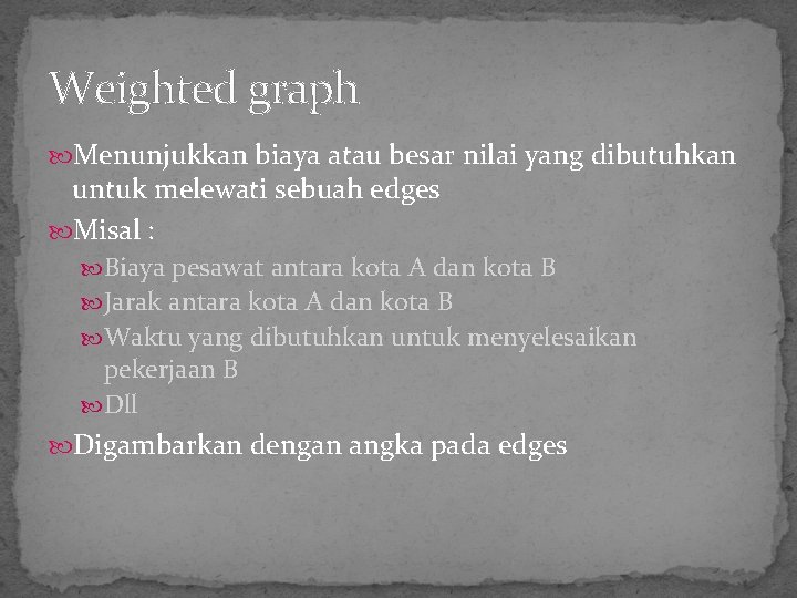 Weighted graph Menunjukkan biaya atau besar nilai yang dibutuhkan untuk melewati sebuah edges Misal