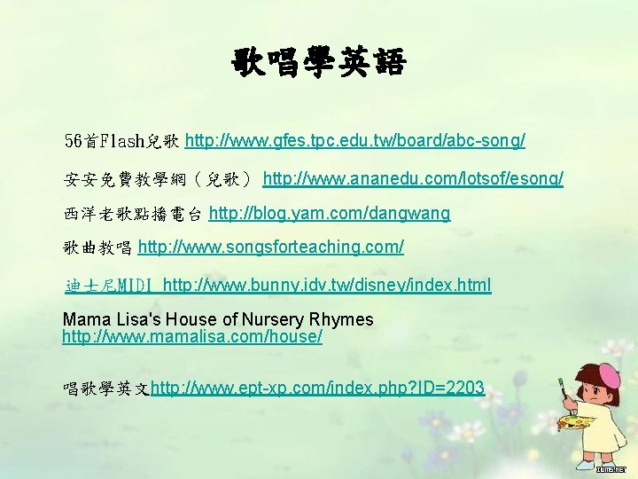 歌唱學英語 56首Flash兒歌 http: //www. gfes. tpc. edu. tw/board/abc-song/ 安安免費教學網（兒歌） http: //www. ananedu. com/lotsof/esong/ 西洋老歌點播電台