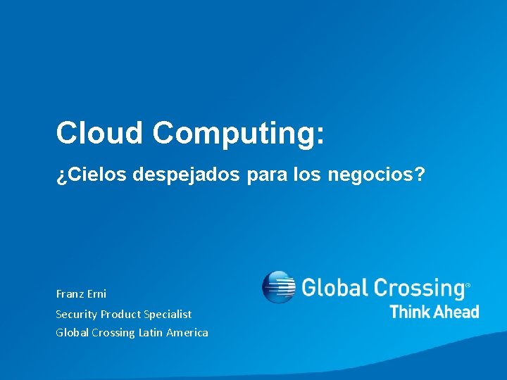 Cloud Computing: ¿Cielos despejados para los negocios? Franz Erni Security Product Specialist Global Crossing