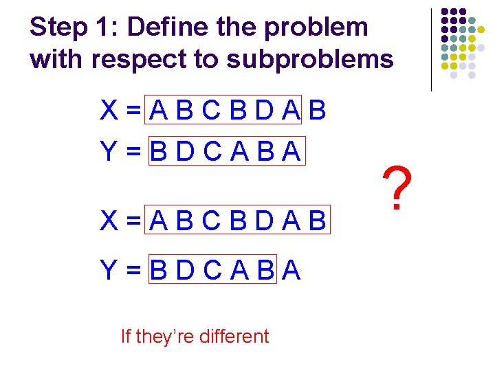 Step 1: Define the problem with respect to subproblems X=ABCBDAB Y=BDCABA If they’re different