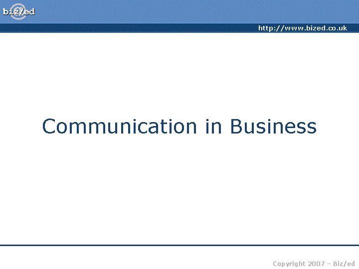 http: //www. bized. co. uk Communication in Business Copyright 2007 – Biz/ed 